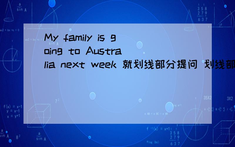 My family is going to Australia next week 就划线部分提问 划线部分是next