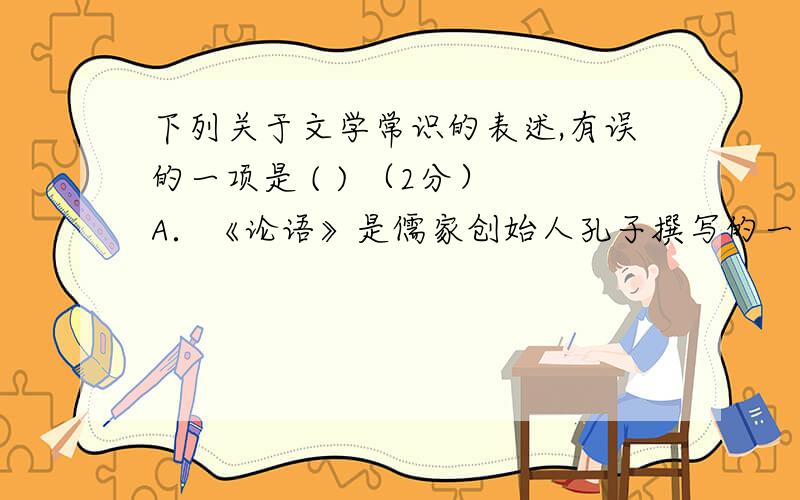 下列关于文学常识的表述,有误的一项是 ( ) （2分） A．《论语》是儒家创始人孔子撰写的一部作品.B.《水