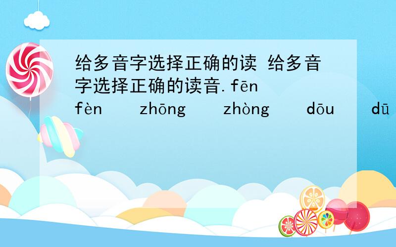 给多音字选择正确的读 给多音字选择正确的读音.fēn　　fèn　　zhōng　　zhòng　　dōu　　dū　　hǎo
