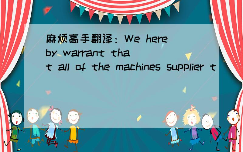 麻烦高手翻译：We hereby warrant that all of the machines supplier t