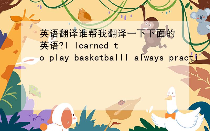 英语翻译谁帮我翻译一下下面的英语?I learned to play basketballI always practi