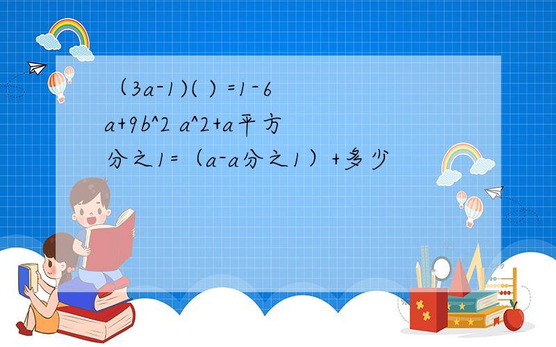（3a-1)( ) =1-6a+9b^2 a^2+a平方分之1=（a-a分之1）+多少