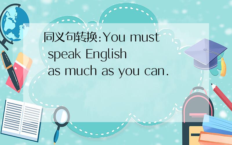 同义句转换:You must speak English as much as you can.
