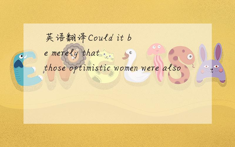 英语翻译Could it be merely that those optimistic women were also