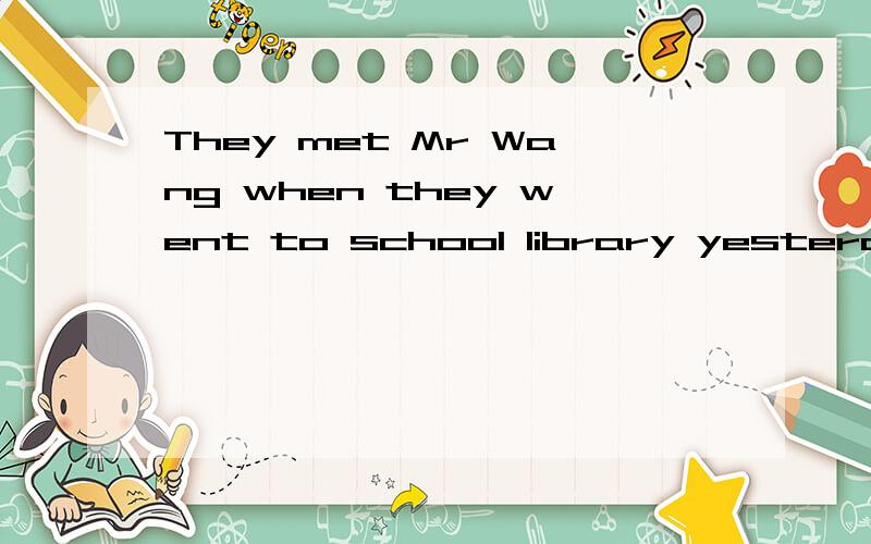 They met Mr Wang when they went to school library yesterday的