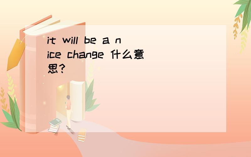 it will be a nice change 什么意思?