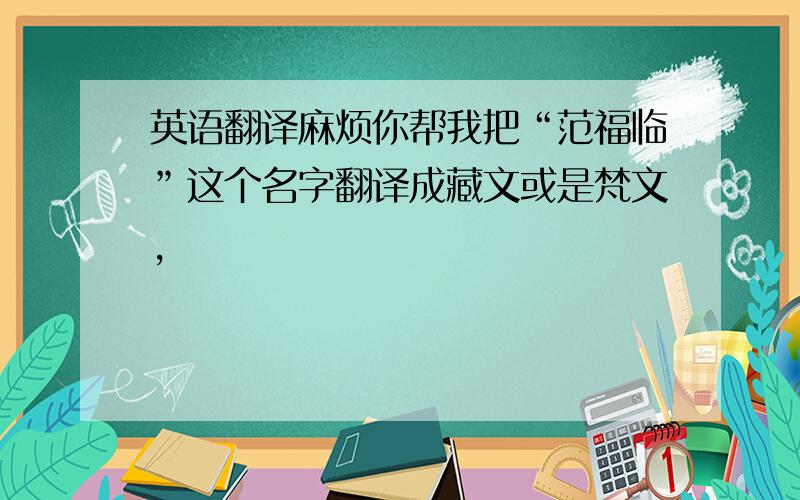 英语翻译麻烦你帮我把“范福临”这个名字翻译成藏文或是梵文,