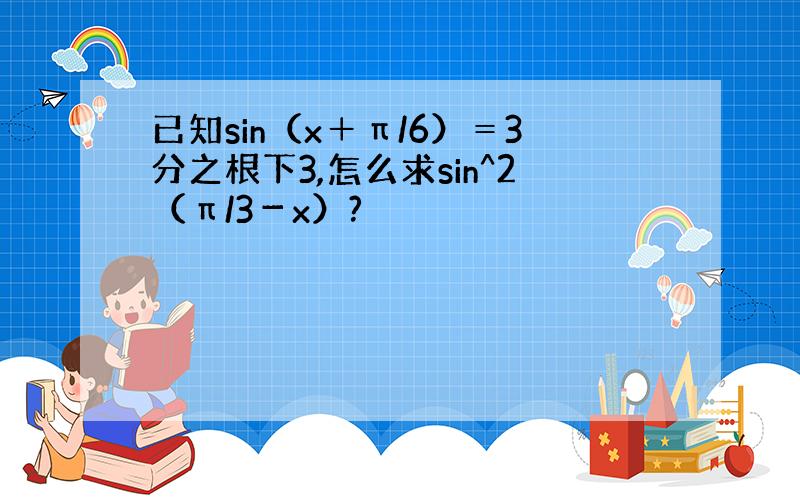 已知sin（x＋π/6）＝3分之根下3,怎么求sin^2（π/3－x）?