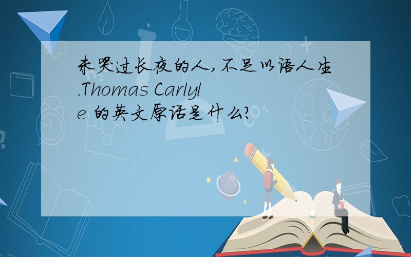 未哭过长夜的人,不足以语人生.Thomas Carlyle 的英文原话是什么?