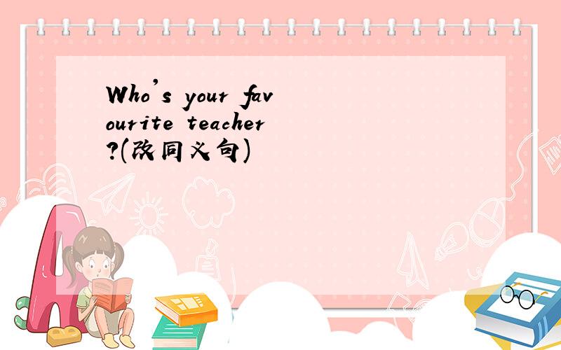 Who's your favourite teacher?(改同义句)