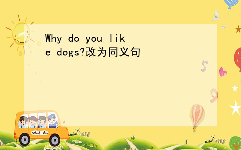 Why do you like dogs?改为同义句