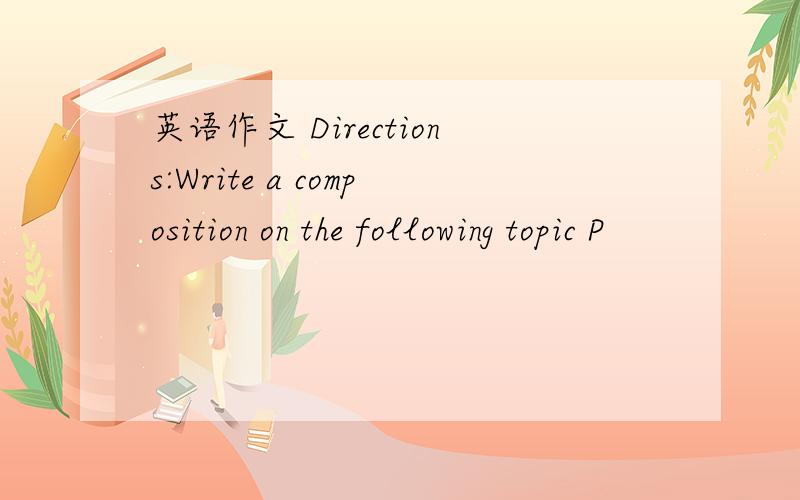 英语作文 Directions:Write a composition on the following topic P