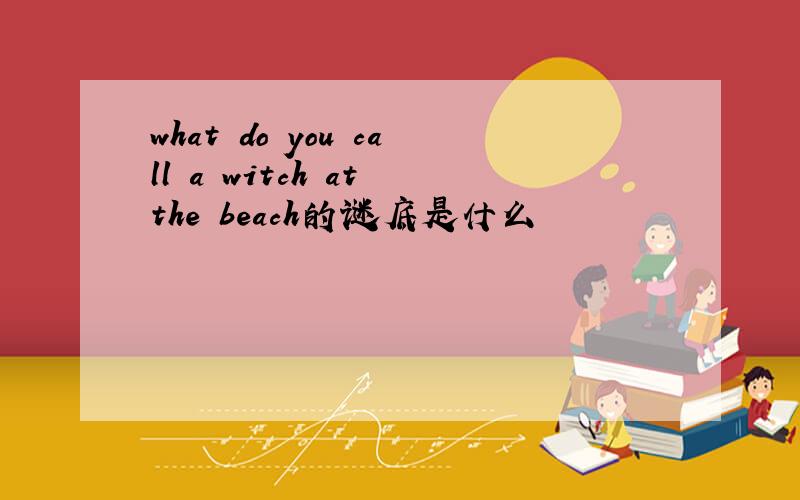 what do you call a witch at the beach的谜底是什么