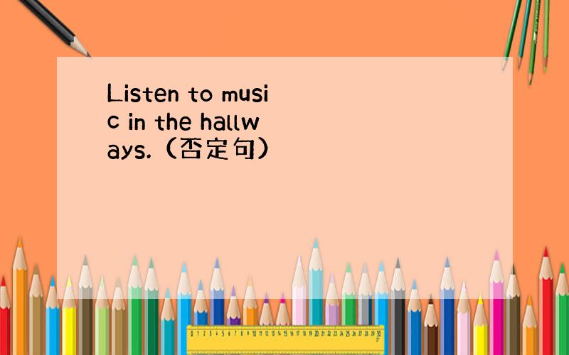 Listen to music in the hallways.（否定句）