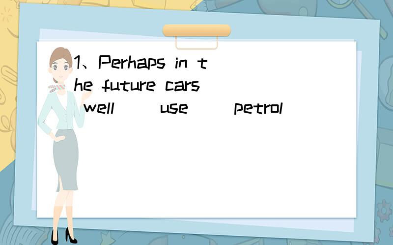 1、Perhaps in the future cars well( )use( )petrol（ ）