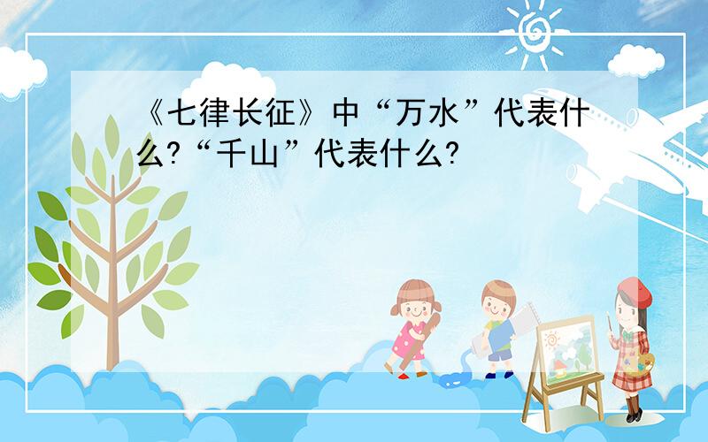 《七律长征》中“万水”代表什么?“千山”代表什么?