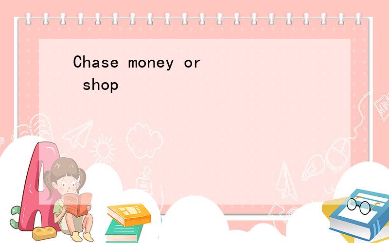 Chase money or shop