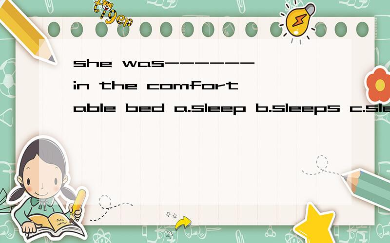 she was------ in the comfortable bed a.sleep b.sleeps c.slep