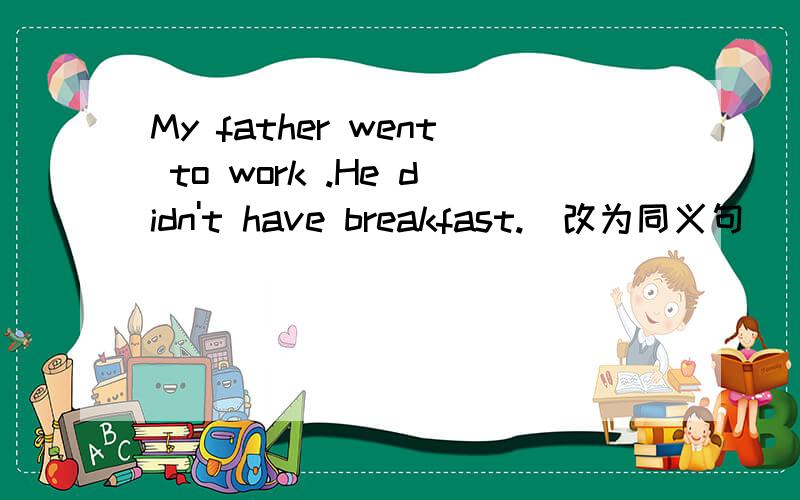 My father went to work .He didn't have breakfast.（改为同义句）