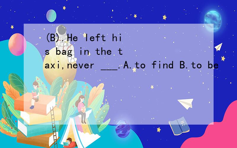 (B).He left his bag in the taxi,never ___.A.to find B.to be