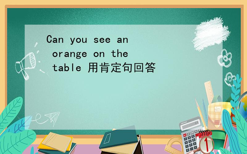 Can you see an orange on the table 用肯定句回答