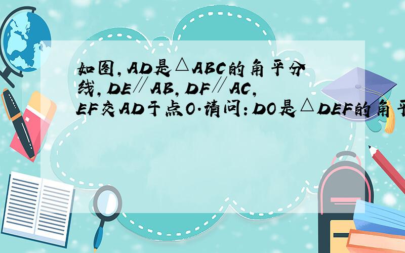 如图，AD是△ABC的角平分线，DE∥AB，DF∥AC，EF交AD于点O．请问：DO是△DEF的角平分线吗？请说明理由．