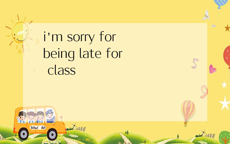 i'm sorry for being late for class