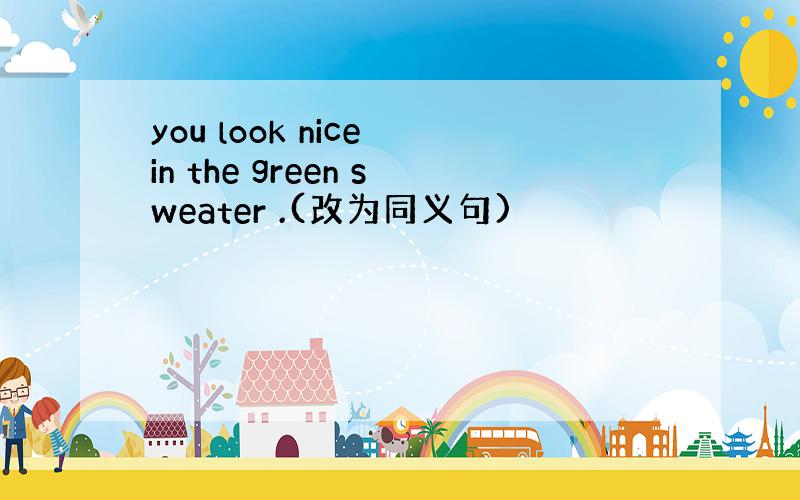 you look nice in the green sweater .(改为同义句)