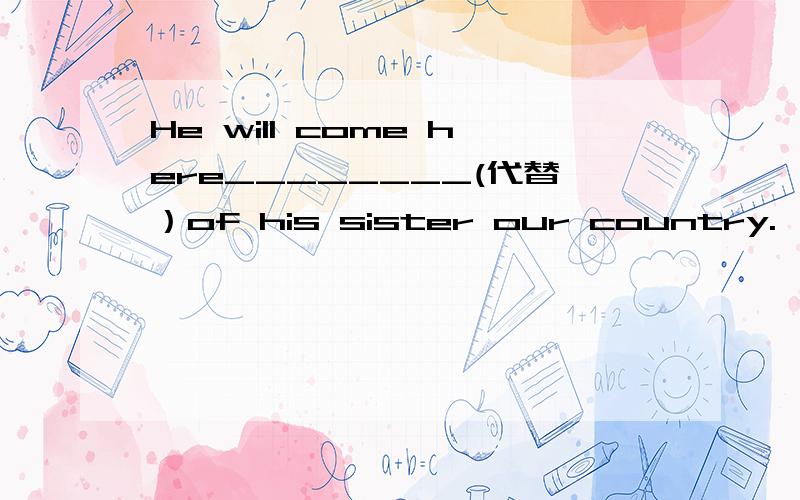 He will come here________(代替）of his sister our country.