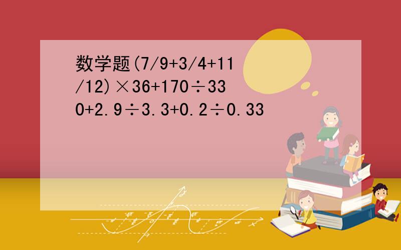 数学题(7/9+3/4+11/12)×36+170÷330+2.9÷3.3+0.2÷0.33