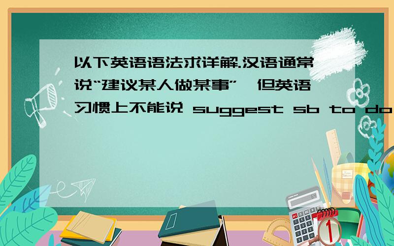 以下英语语法求详解.汉语通常说“建议某人做某事”,但英语习惯上不能说 suggest sb to do sth,而说su