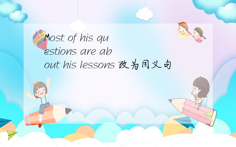 Most of his questions are about his lessons 改为同义句