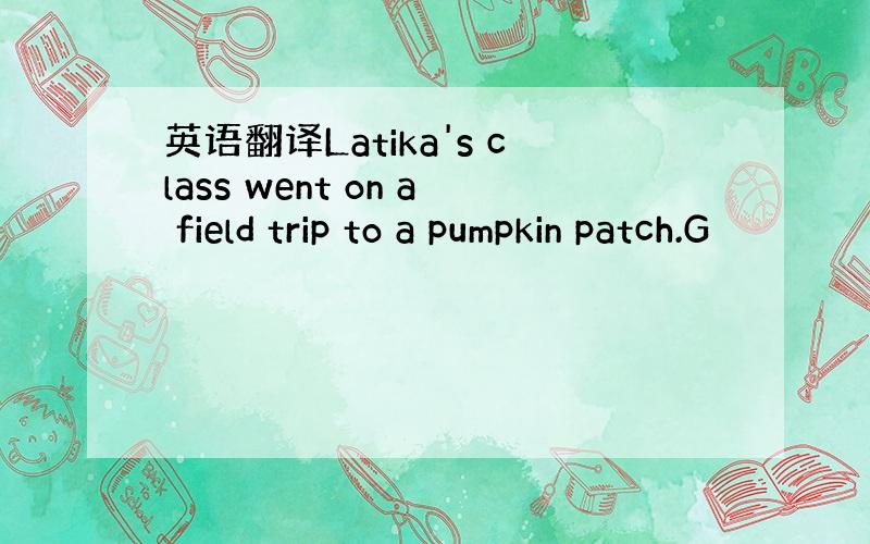 英语翻译Latika's class went on a field trip to a pumpkin patch.G