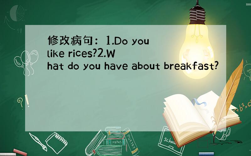 修改病句：1.Do you like rices?2.What do you have about breakfast?