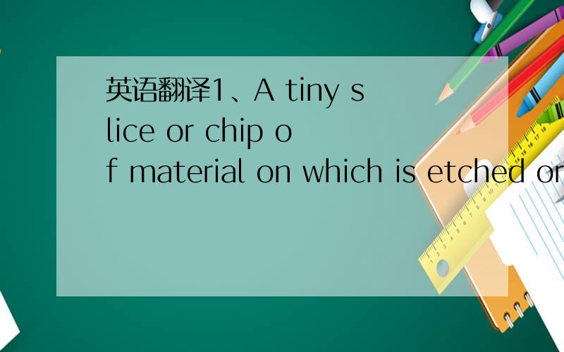 英语翻译1、A tiny slice or chip of material on which is etched or