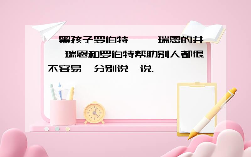 《黑孩子罗伯特》 《瑞恩的井》 瑞恩和罗伯特帮助别人都很不容易,分别说一说.