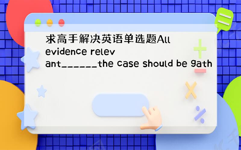 求高手解决英语单选题All evidence relevant______the case should be gath