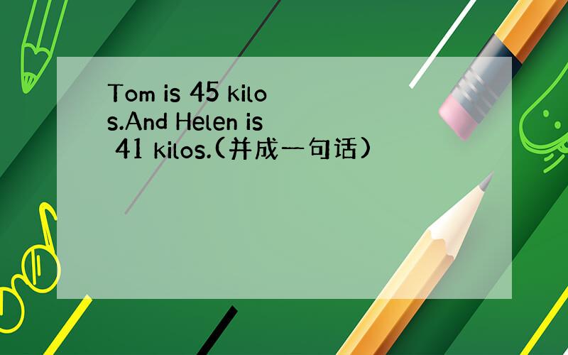 Tom is 45 kilos.And Helen is 41 kilos.(并成一句话)