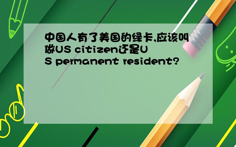 中国人有了美国的绿卡,应该叫做US citizen还是US permanent resident?