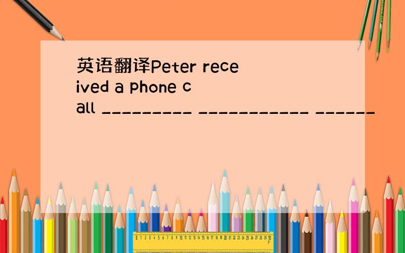 英语翻译Peter received a phone call _________ ___________ ______