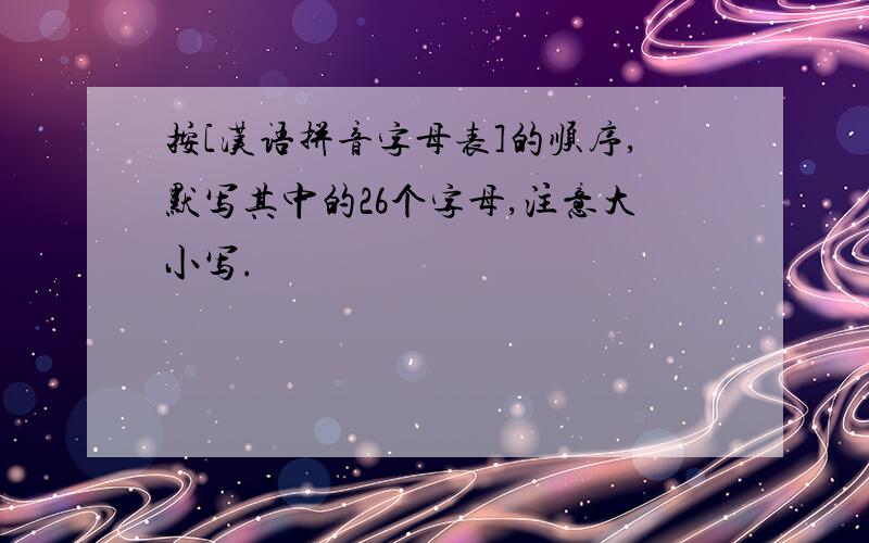 按[汉语拼音字母表]的顺序,默写其中的26个字母,注意大小写.