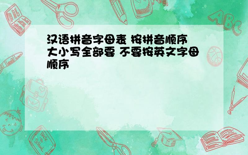 汉语拼音字母表 按拼音顺序 大小写全部要 不要按英文字母顺序