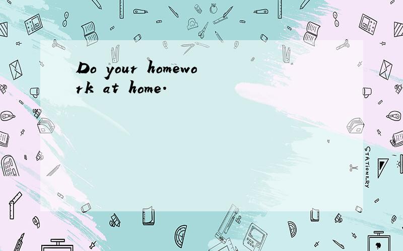 Do your homework at home.