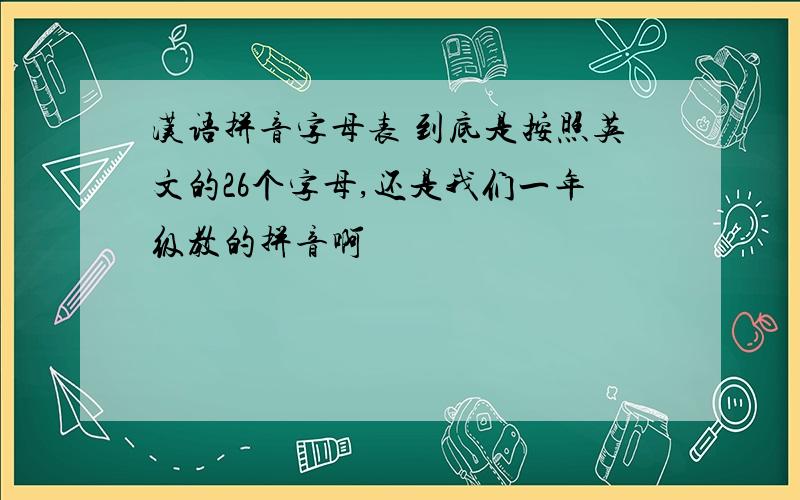 汉语拼音字母表 到底是按照英文的26个字母,还是我们一年级教的拼音啊