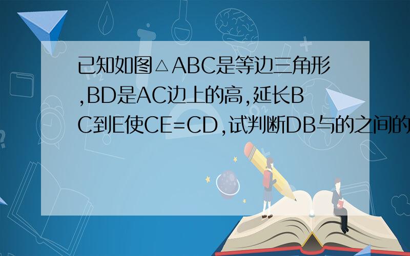 已知如图△ABC是等边三角形,BD是AC边上的高,延长BC到E使CE=CD,试判断DB与的之间的大小关系,并说明理由