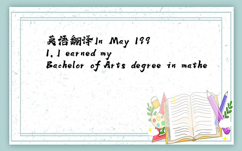 英语翻译In May 1991,I earned my Bachelor of Arts degree in mathe
