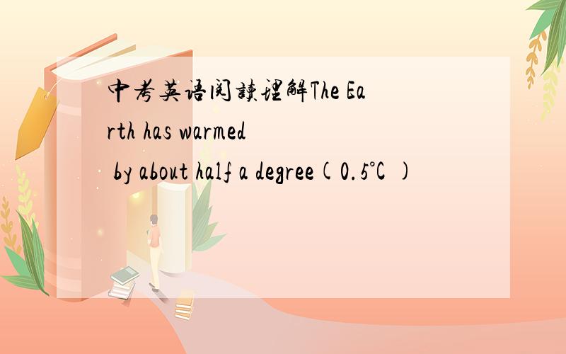 中考英语阅读理解The Earth has warmed by about half a degree(0.5°C )