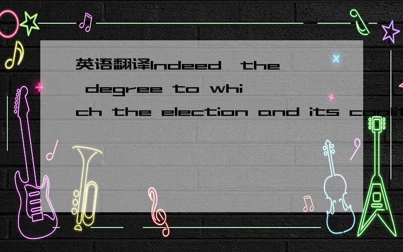 英语翻译Indeed,the degree to which the election and its coalitio