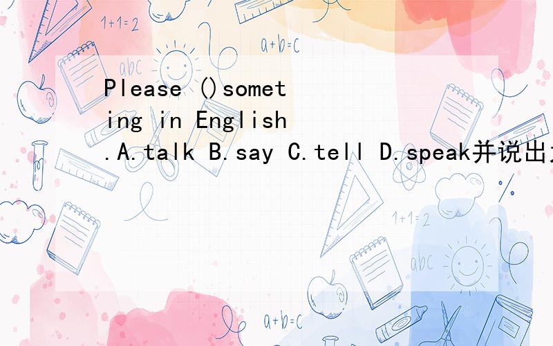 Please ()someting in English.A.talk B.say C.tell D.speak并说出为