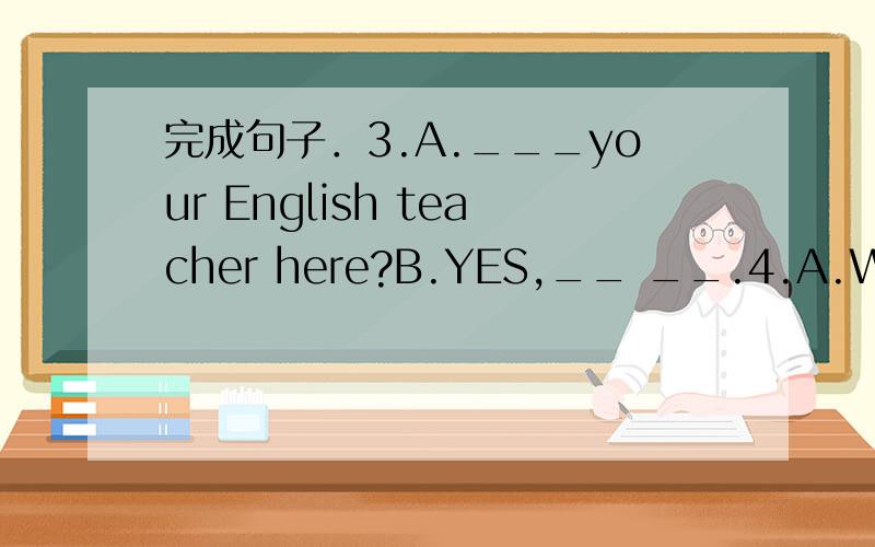 完成句子．3.A.___your English teacher here?B.YES,__ __.4.A.What__